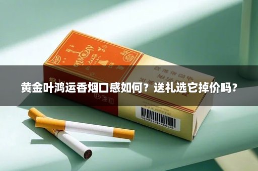 黄金叶鸿运香烟口感如何？送礼选它掉价吗？