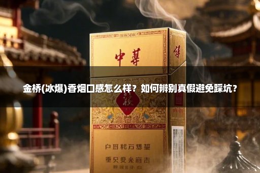 金桥(冰爆)香烟口感怎么样？如何辨别真假避免踩坑？